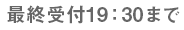 最終受付19時30分まで