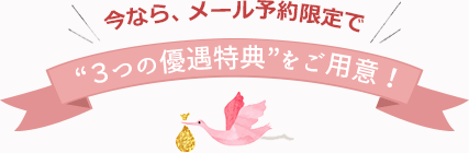 今なら、メール予約限定で、“３つの優遇特典”をご用意しました！