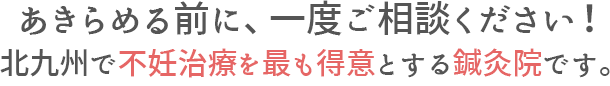 あきらめる前に、一度ご相談ください!北九州で不妊治療を最も得意とする鍼灸院です。